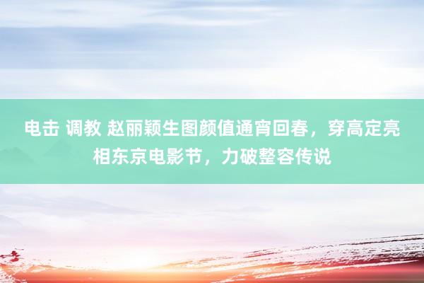 电击 调教 赵丽颖生图颜值通宵回春，穿高定亮相东京电影节，力破整容传说