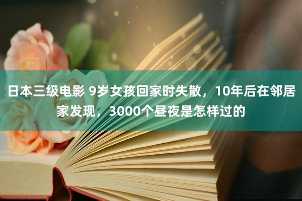 日本三级电影 9岁女孩回家时失散，10年后在邻居家发现，3000个昼夜是怎样过的