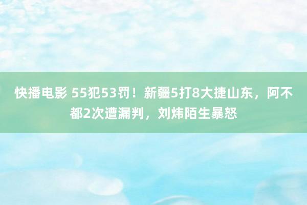 快播电影 55犯53罚！新疆5打8大捷山东，阿不都2次遭漏判，刘炜陌生暴怒