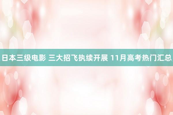 日本三级电影 三大招飞执续开展 11月高考热门汇总