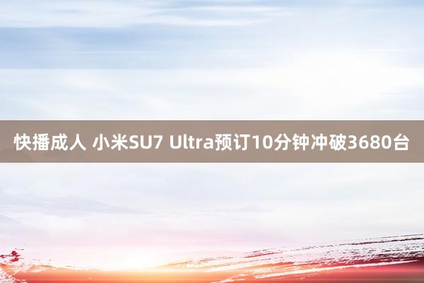 快播成人 小米SU7 Ultra预订10分钟冲破3680台