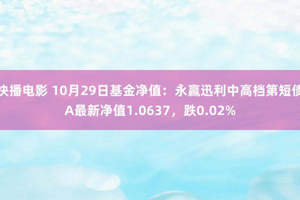 快播电影 10月29日基金净值：永赢迅利中高档第短债A最新净值1.0637，跌0.02%