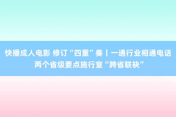 快播成人电影 修订“四重”奏丨一通行业相通电话 两个省级要点施行室“跨省联袂”