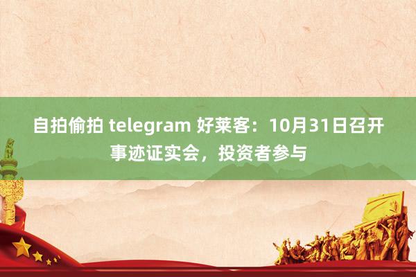 自拍偷拍 telegram 好莱客：10月31日召开事迹证实会，投资者参与