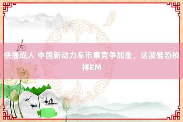 快播成人 中国新动力车市集竞争加重，这波惟恐祯祥EM