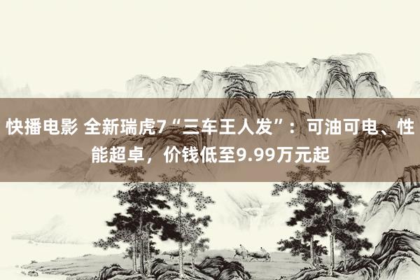 快播电影 全新瑞虎7“三车王人发”：可油可电、性能超卓，价钱低至9.99万元起