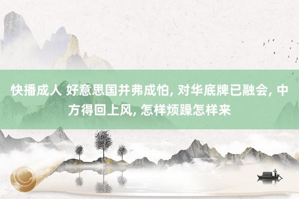 快播成人 好意思国并弗成怕， 对华底牌已融会， 中方得回上风， 怎样烦躁怎样来