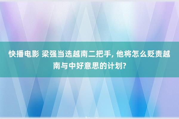 快播电影 梁强当选越南二把手， 他将怎么贬责越南与中好意思的计划?