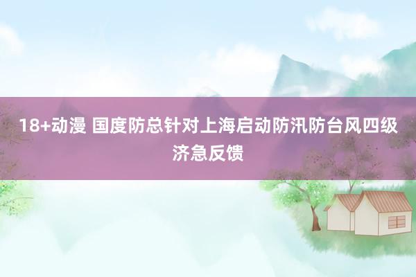 18+动漫 国度防总针对上海启动防汛防台风四级济急反馈