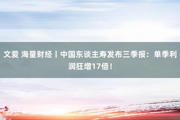 文爱 海量财经丨中国东谈主寿发布三季报：单季利润狂增17倍！