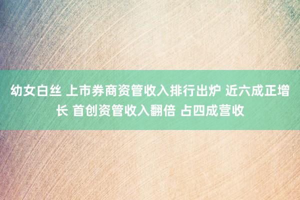 幼女白丝 上市券商资管收入排行出炉 近六成正增长 首创资管收入翻倍 占四成营收