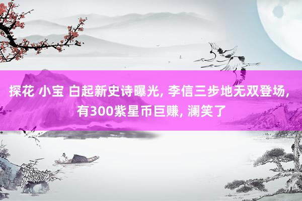 探花 小宝 白起新史诗曝光， 李信三步地无双登场， 有300紫星币巨赚， 澜笑了