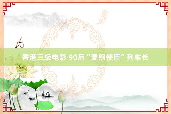 香港三级电影 90后“温煦使臣”列车长