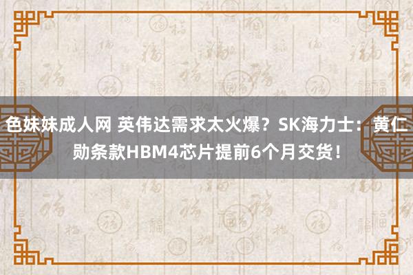 色妹妹成人网 英伟达需求太火爆？SK海力士：黄仁勋条款HBM4芯片提前6个月交货！