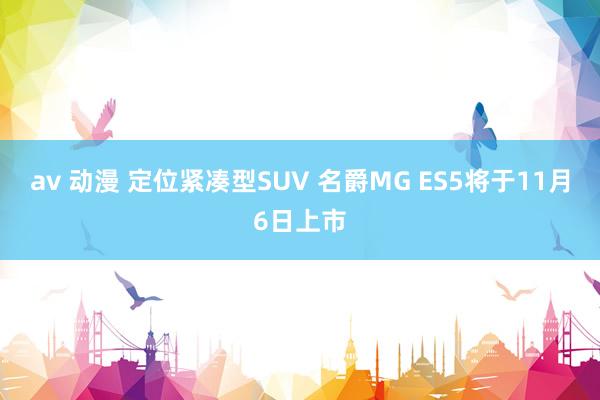 av 动漫 定位紧凑型SUV 名爵MG ES5将于11月6日上市