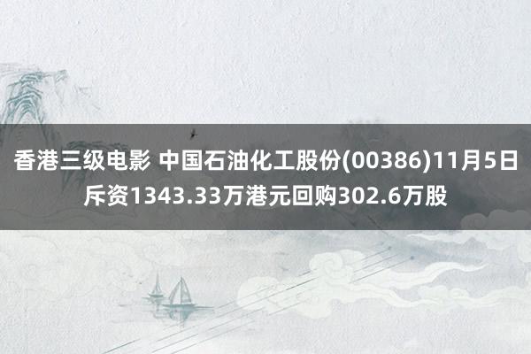香港三级电影 中国石油化工股份(00386)11月5日斥资1343.33万港元回购302.6万股