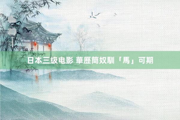 日本三级电影 華歷簡奴馴「馬」可期