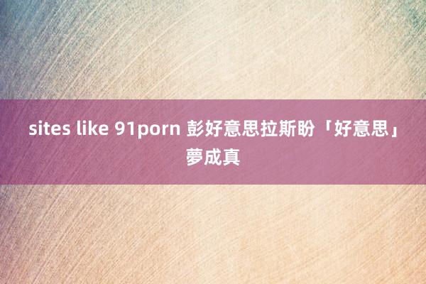 sites like 91porn 彭好意思拉斯盼「好意思」夢成真