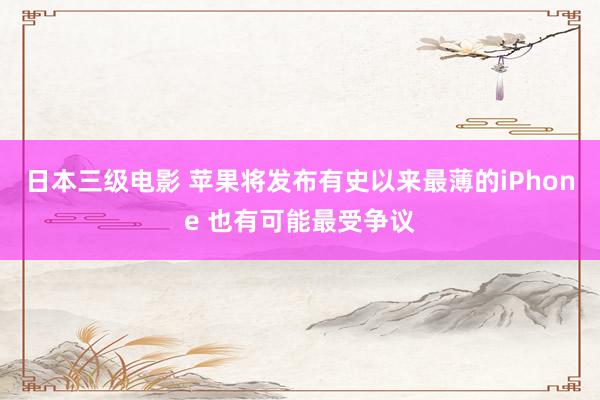 日本三级电影 苹果将发布有史以来最薄的iPhone 也有可能最受争议