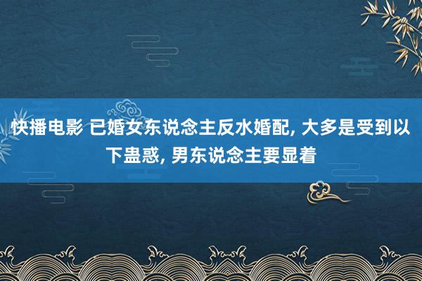 快播电影 已婚女东说念主反水婚配， 大多是受到以下蛊惑， 男东说念主要显着