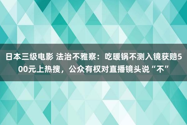 日本三级电影 法治不雅察：吃暖锅不测入镜获赔500元上热搜，公众有权对直播镜头说“不”