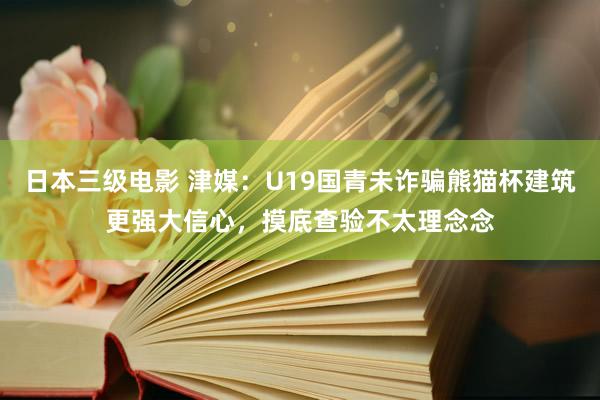 日本三级电影 津媒：U19国青未诈骗熊猫杯建筑更强大信心，摸底查验不太理念念