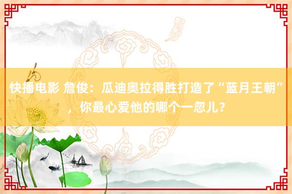 快播电影 詹俊：瓜迪奥拉得胜打造了“蓝月王朝”，你最心爱他的哪个一忽儿？