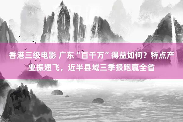 香港三级电影 广东“百千万”得益如何？特点产业振翅飞，近半县域三季报跑赢全省