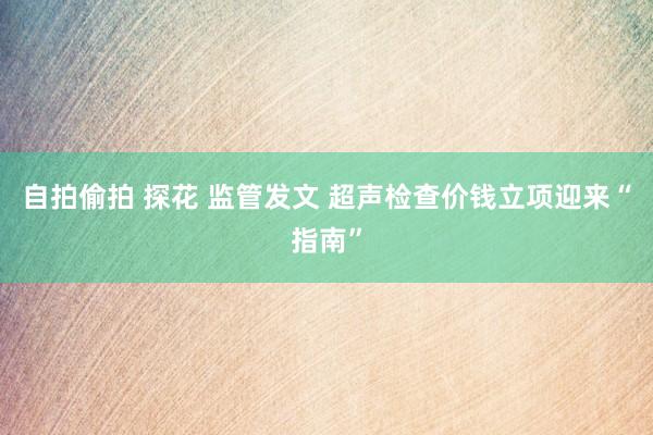 自拍偷拍 探花 监管发文 超声检查价钱立项迎来“指南”