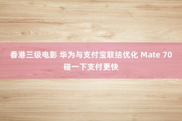 香港三级电影 华为与支付宝联结优化 Mate 70碰一下支付更快