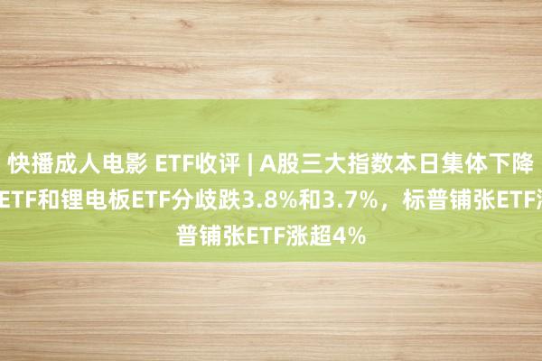 快播成人电影 ETF收评 | A股三大指数本日集体下降，电板ETF和锂电板ETF分歧跌3.8%和3.7%，标普铺张ETF涨超4%