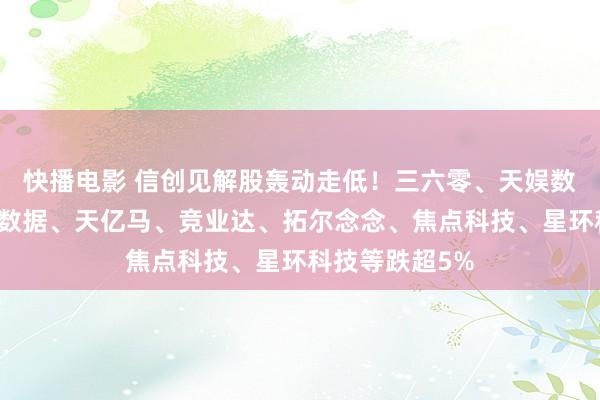 快播电影 信创见解股轰动走低！三六零、天娱数科跌停，云创数据、天亿马、竞业达、拓尔念念、焦点科技、星环科技等跌超5%
