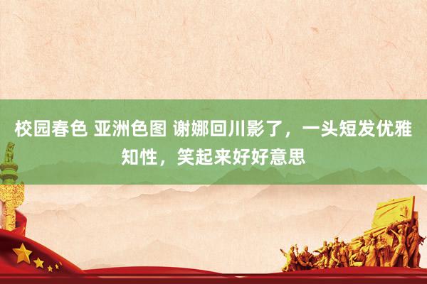 校园春色 亚洲色图 谢娜回川影了，一头短发优雅知性，笑起来好好意思