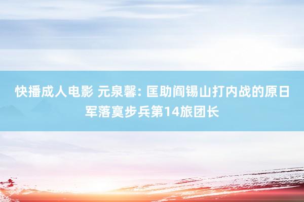 快播成人电影 元泉馨: 匡助阎锡山打内战的原日军落寞步兵第14旅团长