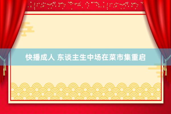 快播成人 东谈主生中场在菜市集重启