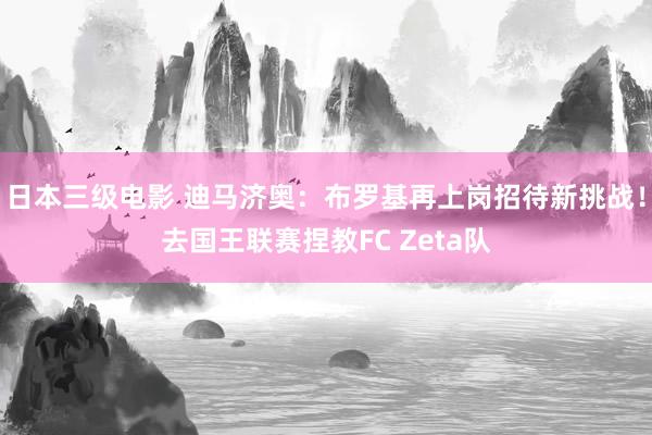 日本三级电影 迪马济奥：布罗基再上岗招待新挑战！去国王联赛捏教FC Zeta队