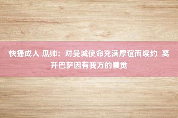 快播成人 瓜帅：对曼城使命充满厚谊而续约  离开巴萨因有我方的嗅觉