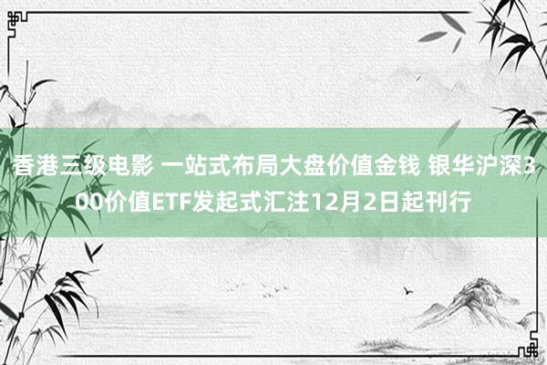 香港三级电影 一站式布局大盘价值金钱 银华沪深300价值ETF发起式汇注12月2日起刊行
