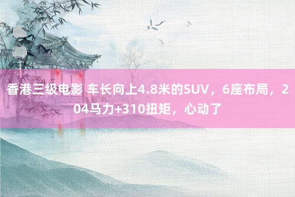 香港三级电影 车长向上4.8米的SUV，6座布局，204马力+310扭矩，心动了