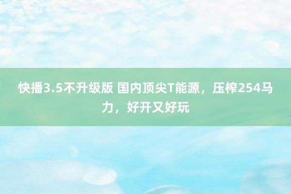 快播3.5不升级版 国内顶尖T能源，压榨254马力，好开又好玩