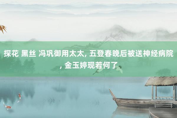 探花 黑丝 冯巩御用太太， 五登春晚后被送神经病院， 金玉婷现若何了