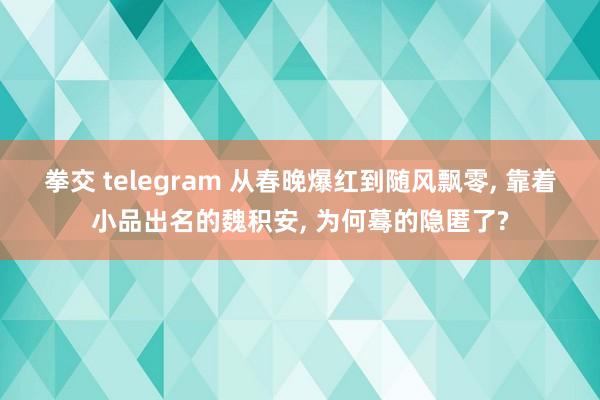 拳交 telegram 从春晚爆红到随风飘零， 靠着小品出名的魏积安， 为何蓦的隐匿了?