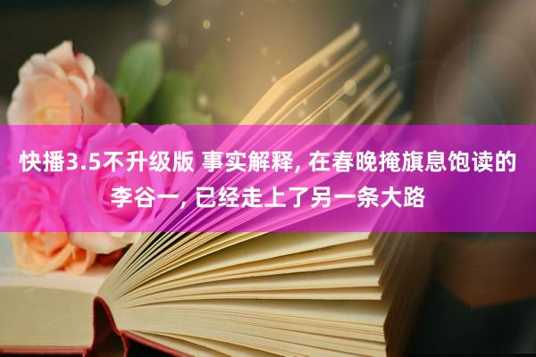 快播3.5不升级版 事实解释， 在春晚掩旗息饱读的李谷一， 已经走上了另一条大路