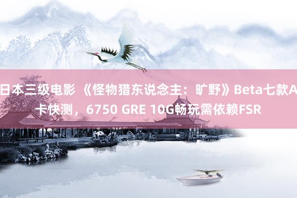 日本三级电影 《怪物猎东说念主：旷野》Beta七款A卡快测，6750 GRE 10G畅玩需依赖FSR