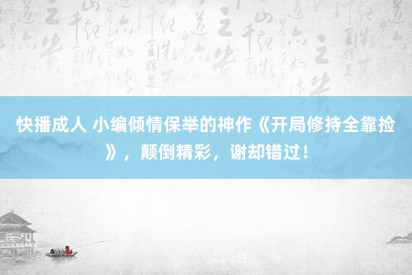 快播成人 小编倾情保举的神作《开局修持全靠捡》，颠倒精彩，谢却错过！