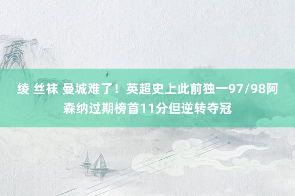 绫 丝袜 曼城难了！英超史上此前独一97/98阿森纳过期榜首11分但逆转夺冠