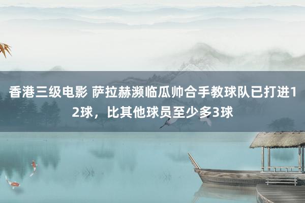 香港三级电影 萨拉赫濒临瓜帅合手教球队已打进12球，比其他球员至少多3球