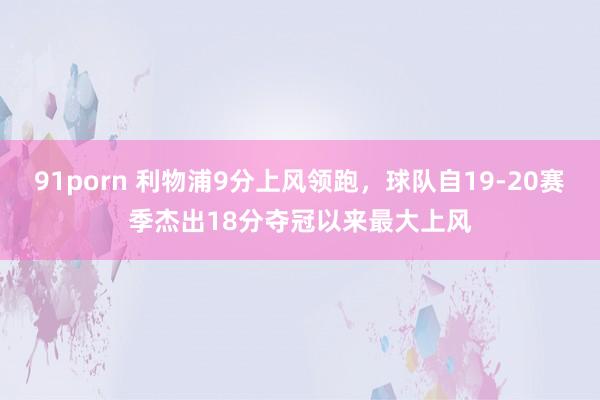 91porn 利物浦9分上风领跑，球队自19-20赛季杰出18分夺冠以来最大上风