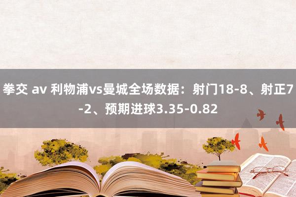 拳交 av 利物浦vs曼城全场数据：射门18-8、射正7-2、预期进球3.35-0.82