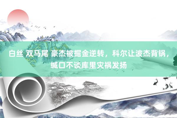白丝 双马尾 豪杰被掘金逆转，科尔让波杰背锅，缄口不谈库里灾祸发扬